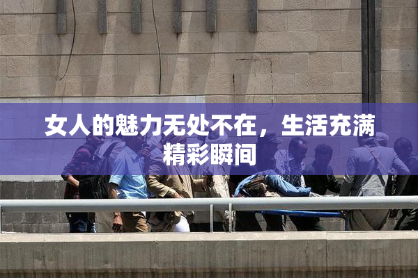 女人的魅力无处不在，生活充满精彩瞬间