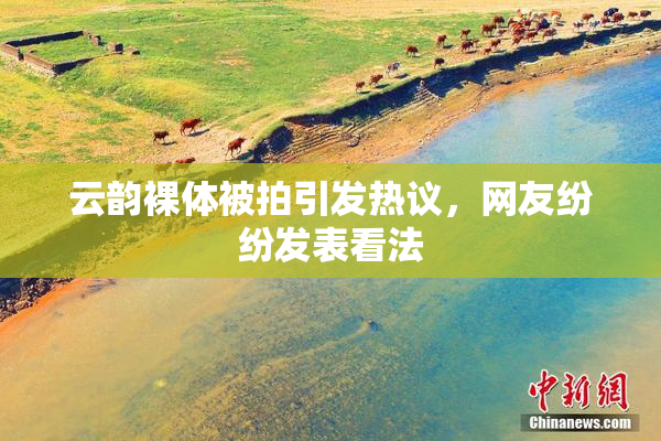 云韵裸体被拍引发热议，网友纷纷发表看法