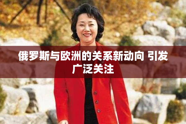 俄罗斯与欧洲的关系新动向 引发广泛关注
