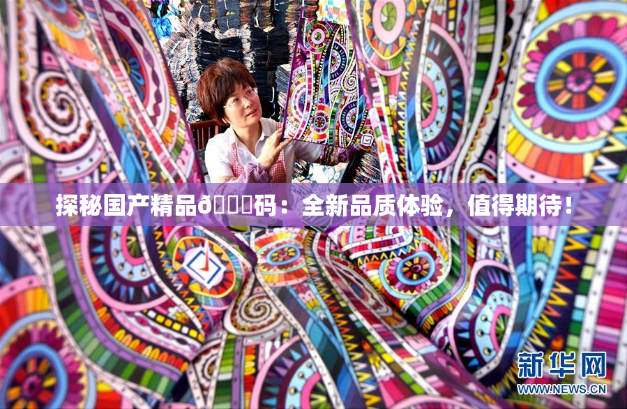 探秘国产精品🈚码：全新品质体验，值得期待！