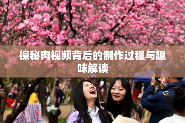 探秘肉视频背后的制作过程与趣味解读