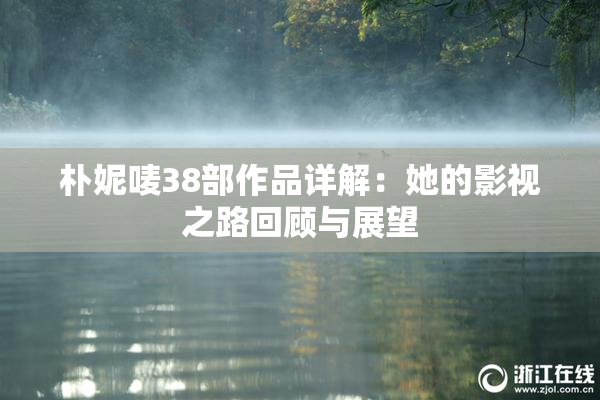 朴妮唛38部作品详解：她的影视之路回顾与展望
