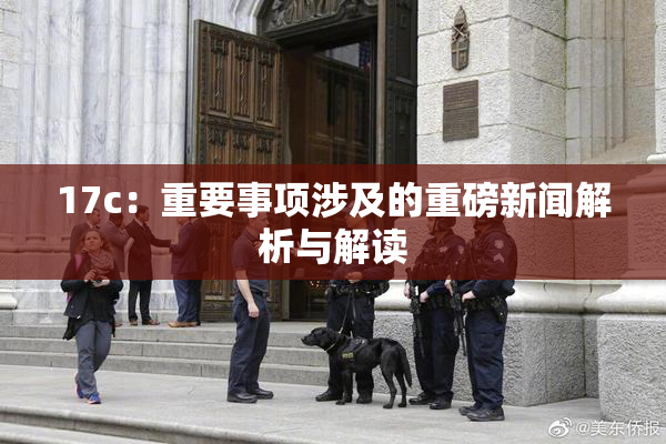 17c：重要事项涉及的重磅新闻解析与解读