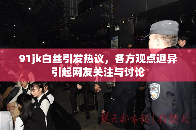 91jk白丝引发热议，各方观点迥异引起网友关注与讨论