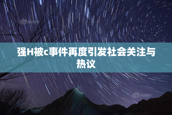 强H被c事件再度引发社会关注与热议
