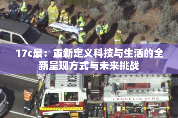17c最：重新定义科技与生活的全新呈现方式与未来挑战