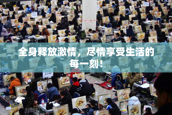 全身释放激情，尽情享受生活的每一刻！