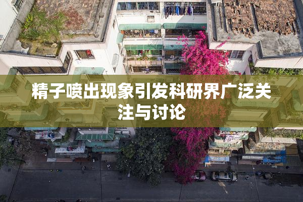 精子喷出现象引发科研界广泛关注与讨论