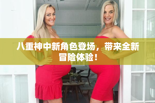 八重神中新角色登场，带来全新冒险体验！