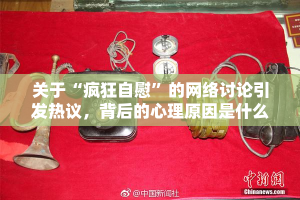 关于“疯狂自慰”的网络讨论引发热议，背后的心理原因是什么？