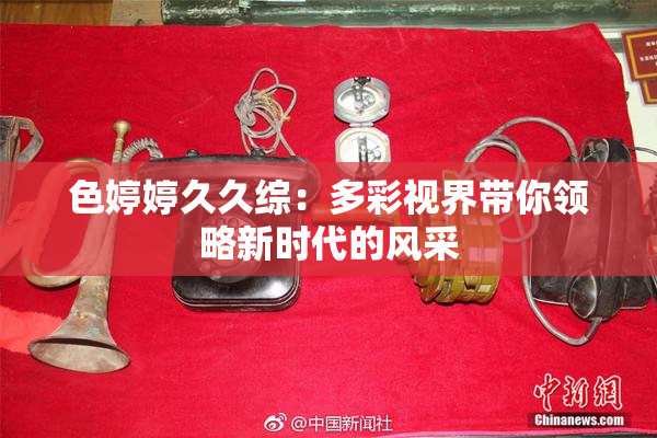 色婷婷久久综：多彩视界带你领略新时代的风采