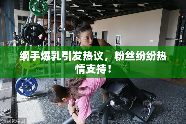 纲手爆乳引发热议，粉丝纷纷热情支持！