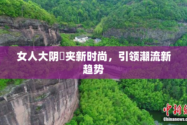 女人大阴脣夹新时尚，引领潮流新趋势