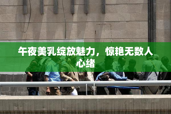 午夜美乳绽放魅力，惊艳无数人心绪