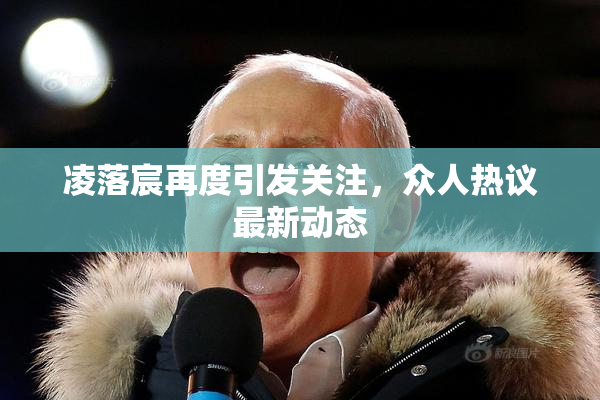 凌落宸再度引发关注，众人热议最新动态