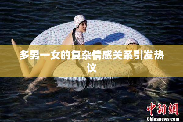 多男一女的复杂情感关系引发热议