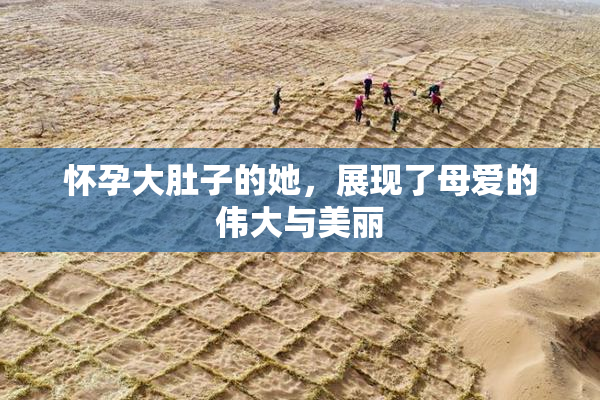 怀孕大肚子的她，展现了母爱的伟大与美丽