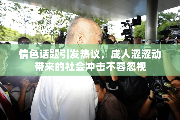 情色话题引发热议，成人涩涩动带来的社会冲击不容忽视