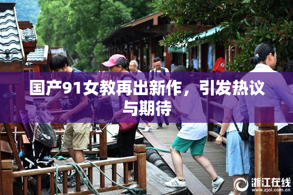 国产91女教再出新作，引发热议与期待