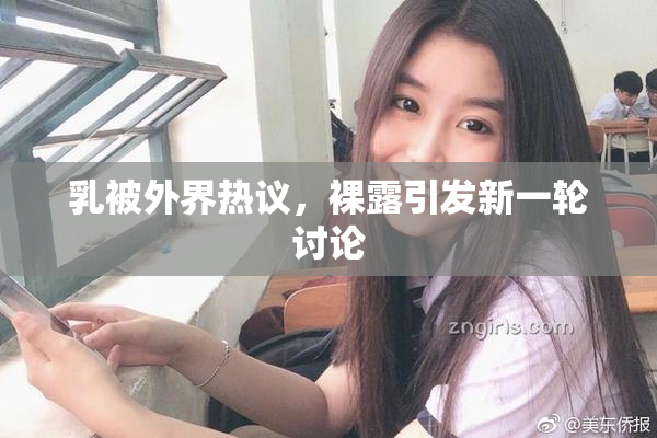 乳被外界热议，裸露引发新一轮讨论