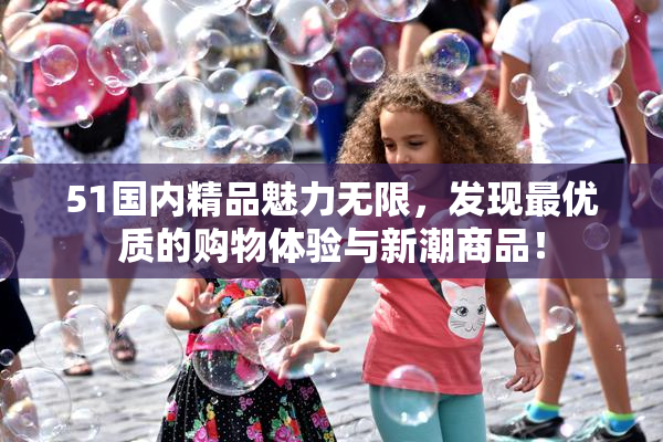 51国内精品魅力无限，发现最优质的购物体验与新潮商品！