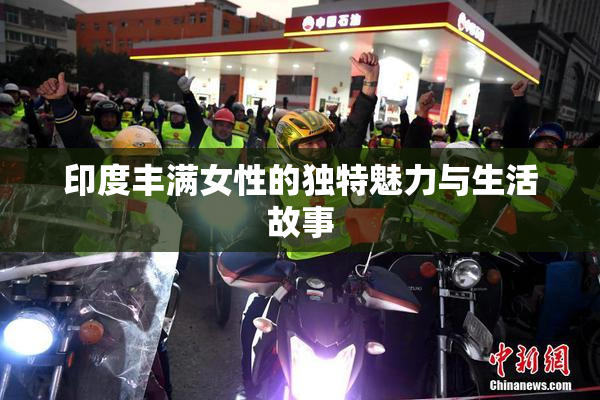 印度丰满女性的独特魅力与生活故事