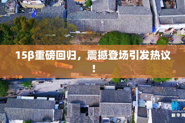 15β重磅回归，震撼登场引发热议！