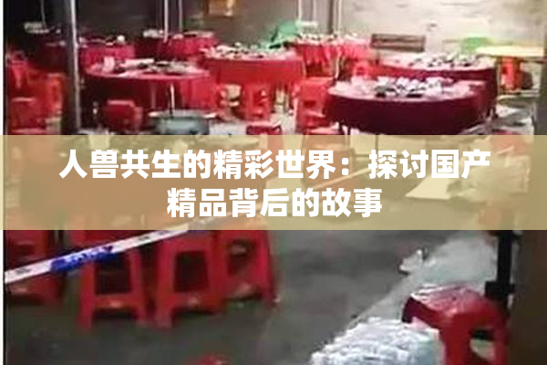 人兽共生的精彩世界：探讨国产精品背后的故事
