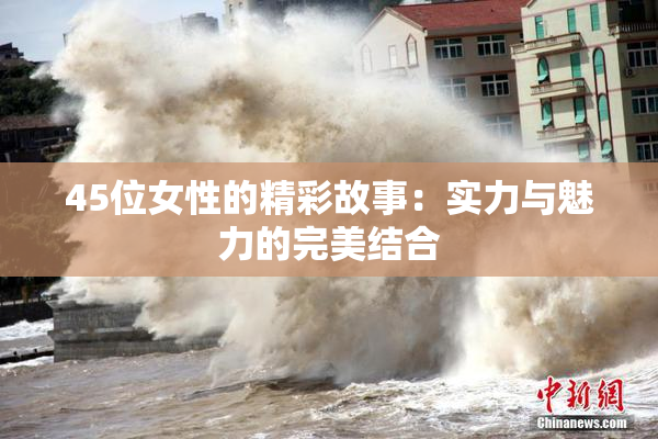 45位女性的精彩故事：实力与魅力的完美结合