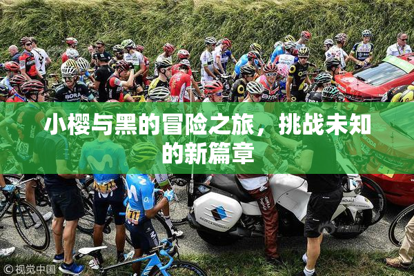 小樱与黑的冒险之旅，挑战未知的新篇章