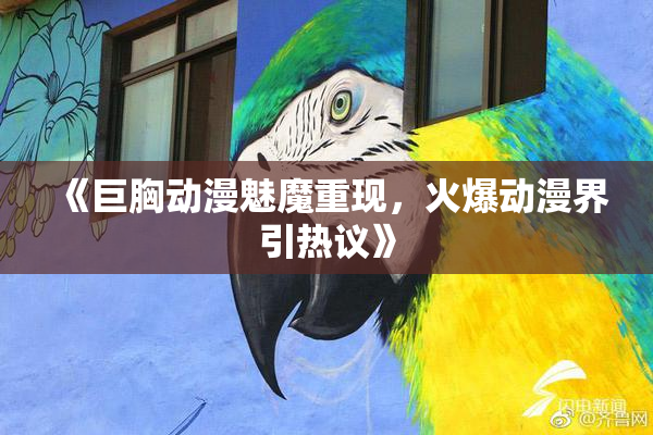 《巨胸动漫魅魔重现，火爆动漫界引热议》