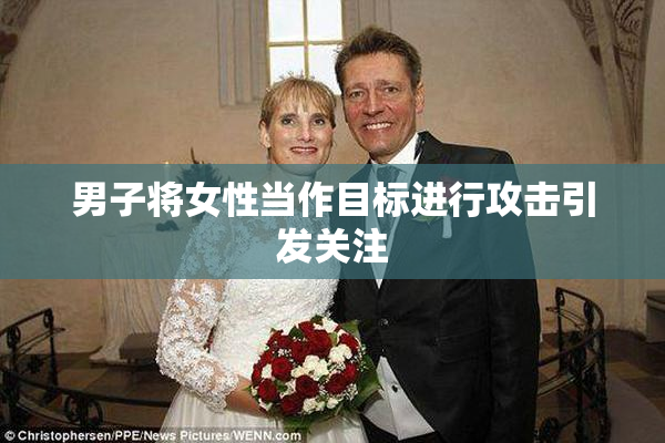 男子将女性当作目标进行攻击引发关注