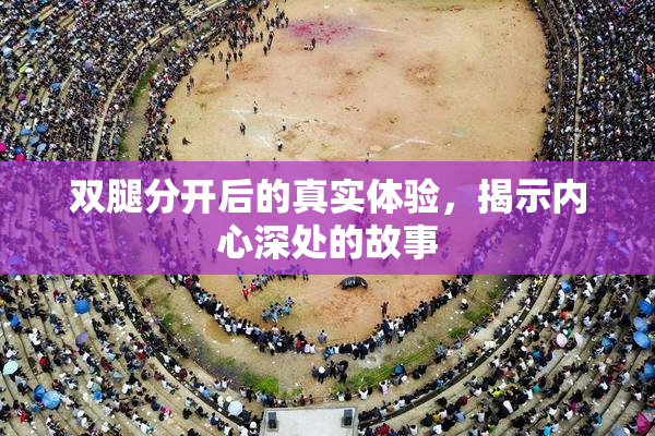 双腿分开后的真实体验，揭示内心深处的故事