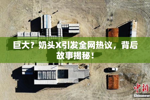 巨大？奶头X引发全网热议，背后故事揭秘！