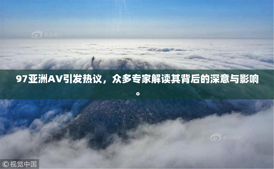 97亚洲AV引发热议，众多专家解读其背后的深意与影响。