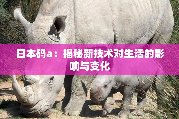 日本码a：揭秘新技术对生活的影响与变化