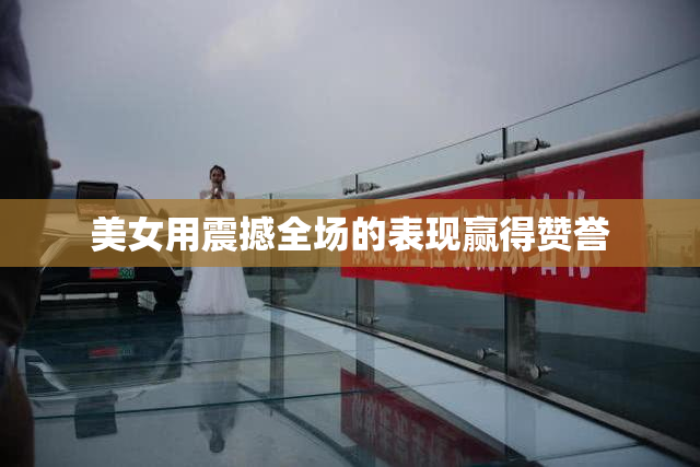 美女用震撼全场的表现赢得赞誉