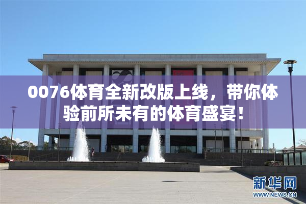 0076体育全新改版上线，带你体验前所未有的体育盛宴！