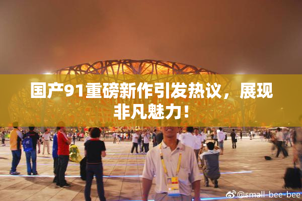 国产91重磅新作引发热议，展现非凡魅力！