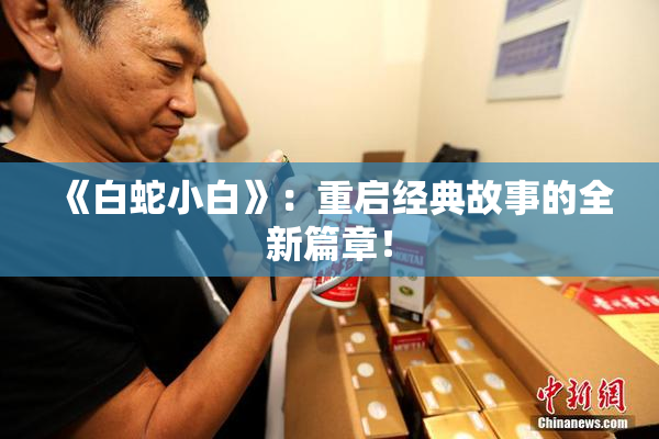 《白蛇小白》：重启经典故事的全新篇章！