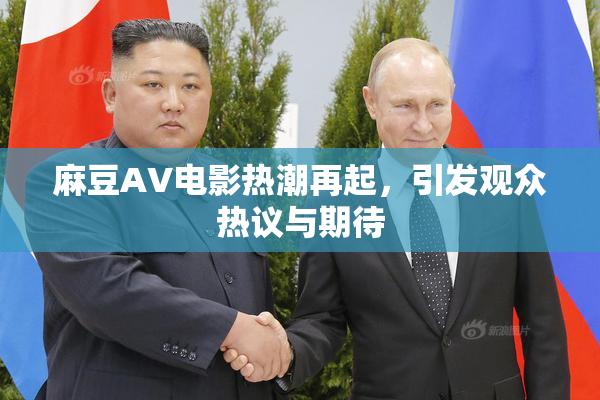 麻豆AV电影热潮再起，引发观众热议与期待