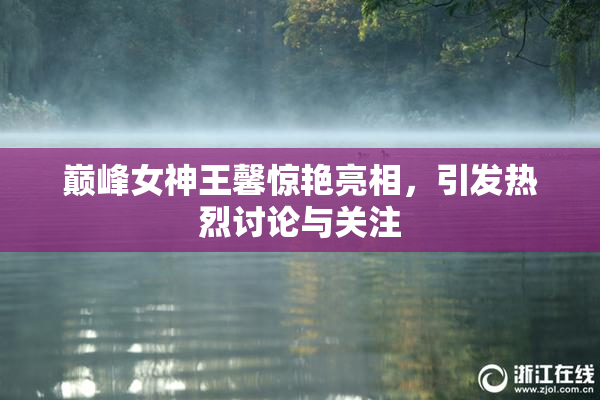 巅峰女神王馨惊艳亮相，引发热烈讨论与关注