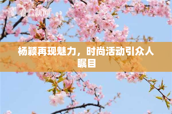 杨颖再现魅力，时尚活动引众人瞩目