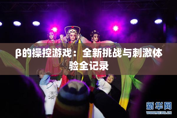 β的操控游戏：全新挑战与刺激体验全记录