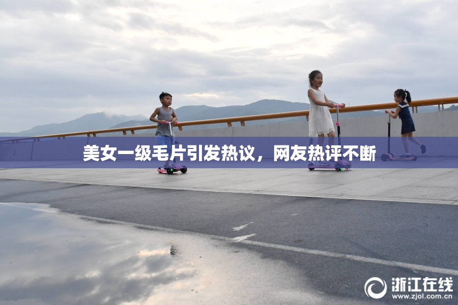 美女一级毛片引发热议，网友热评不断