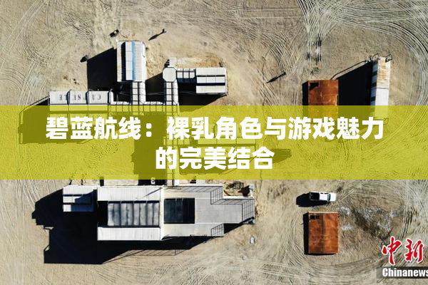 碧蓝航线：裸乳角色与游戏魅力的完美结合