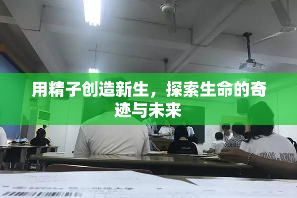 用精子创造新生，探索生命的奇迹与未来