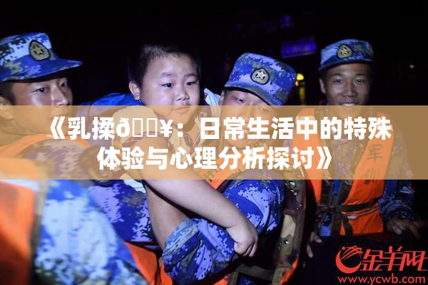 《乳揉🔥：日常生活中的特殊体验与心理分析探讨》