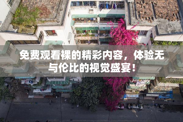 免费观看裸的精彩内容，体验无与伦比的视觉盛宴！