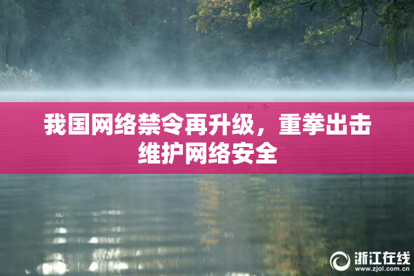 我国网络禁令再升级，重拳出击维护网络安全
